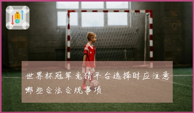 世界杯冠军竞猜平台选择时应注意哪些合法合规事项