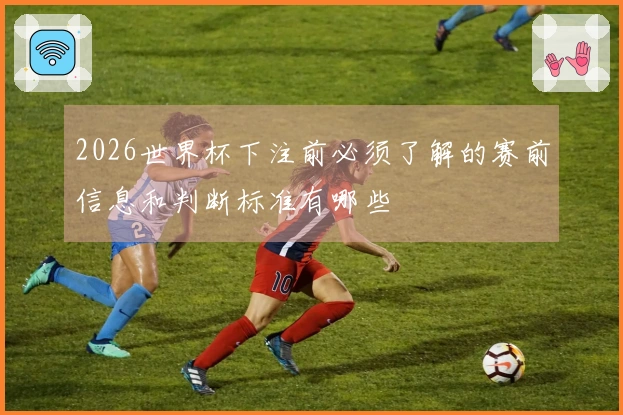 2026世界杯下注前必须了解的赛前信息和判断标准有哪些