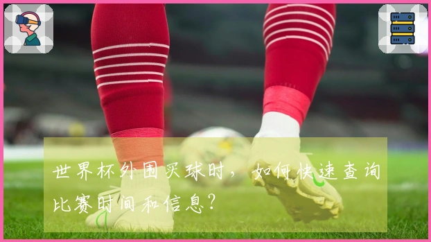 世界杯外围买球时，如何快速查询比赛时间和信息？