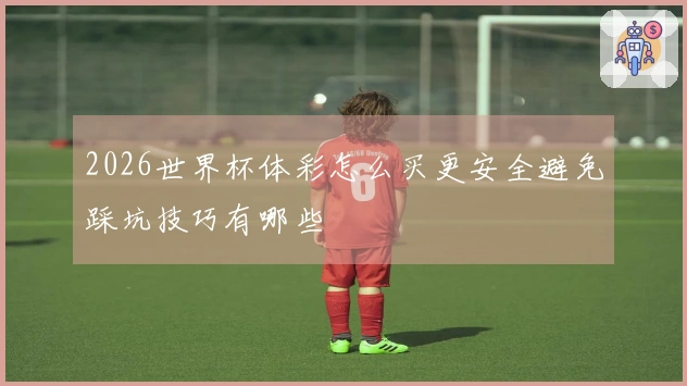 2026世界杯体彩怎么买更安全避免踩坑技巧有哪些