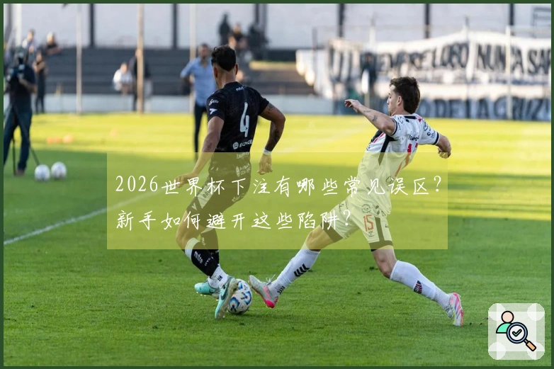2026世界杯下注有哪些常见误区？新手如何避开这些陷阱？