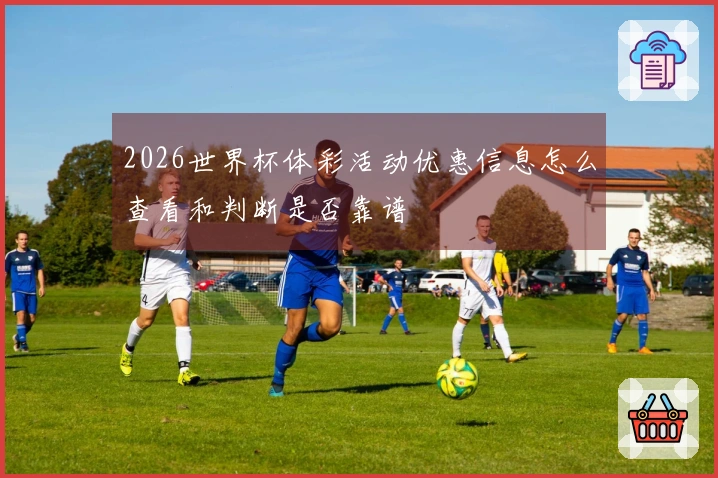 2026世界杯体彩活动优惠信息怎么查看和判断是否靠谱