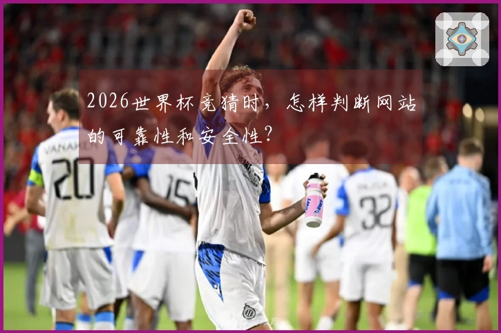 2026世界杯竞猜时，怎样判断网站的可靠性和安全性？