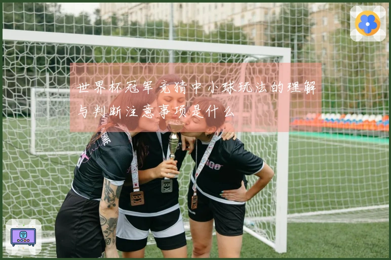 世界杯冠军竞猜中小球玩法的理解与判断注意事项是什么