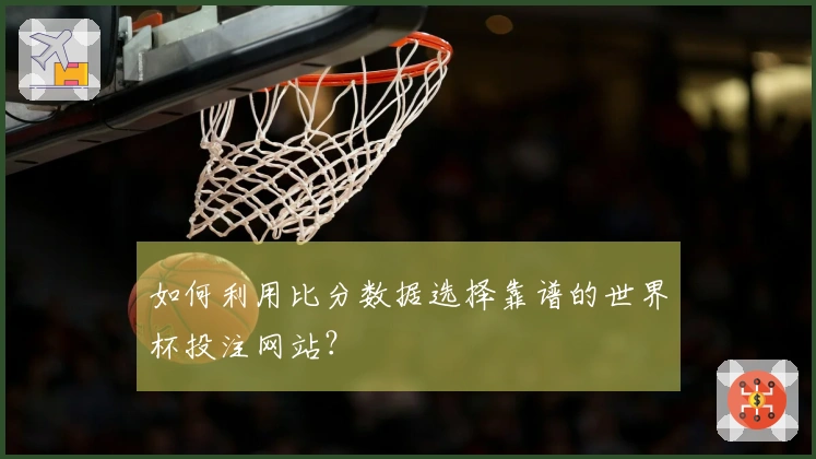 如何利用比分数据选择靠谱的世界杯投注网站？